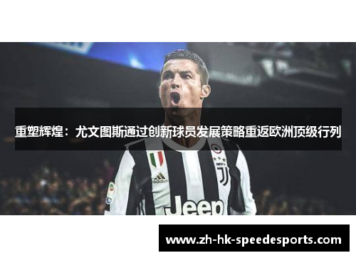 重塑辉煌：尤文图斯通过创新球员发展策略重返欧洲顶级行列