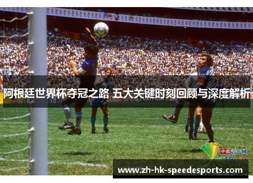 阿根廷世界杯夺冠之路 五大关键时刻回顾与深度解析 阿根廷世界杯夺冠之路 五大关键时刻回顾与深度解析