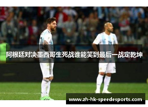 阿根廷对决墨西哥生死战谁能笑到最后一战定乾坤 阿根廷对决墨西哥生死战谁能笑到最后一战定乾坤