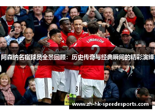 阿森纳名宿球员全景回顾:历史传奇与经典瞬间的精彩演绎 阿森纳名宿球员全景回顾:历史传奇与经典瞬间的精彩演绎